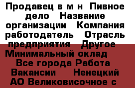 Продавец в м-н "Пивное дело › Название организации ­ Компания-работодатель › Отрасль предприятия ­ Другое › Минимальный оклад ­ 1 - Все города Работа » Вакансии   . Ненецкий АО,Великовисочное с.